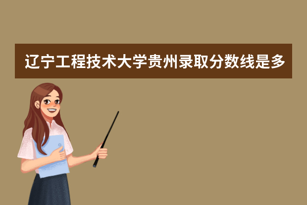 辽宁工程技术大学贵州录取分数线是多少 辽宁工程技术大学贵州招生人数多少
